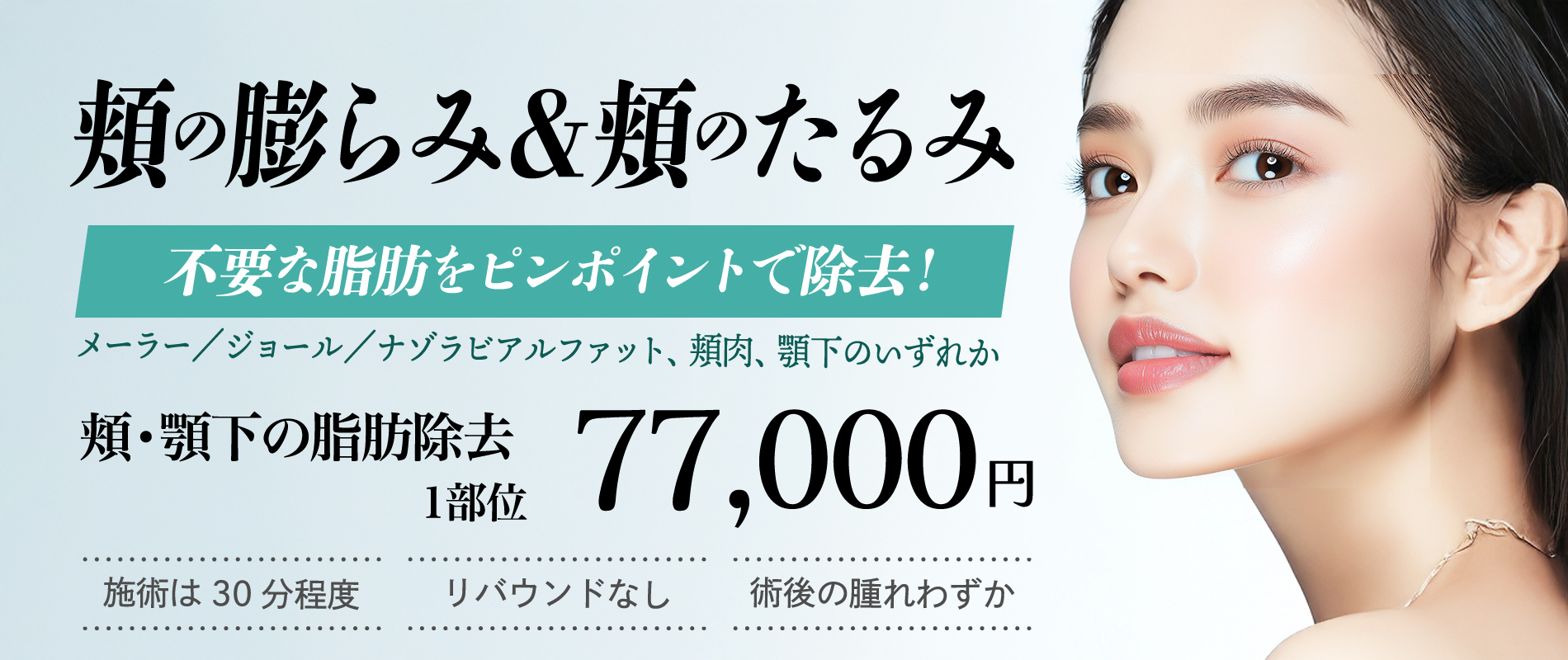 頬の膨らみ＆頬のたるみ、不要な脂肪をピンポイントデで除去!