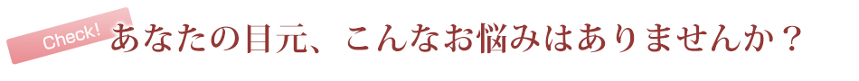 あなたの目元、こんなお悩みはありませんか？