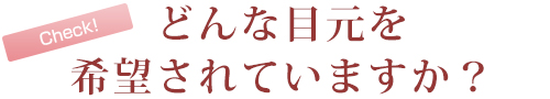 どんな目元を希望されていますか？