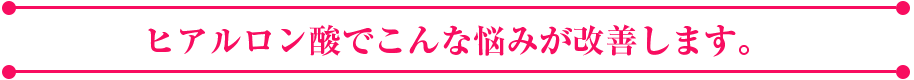 ヒアルロン酸でこんな悩みが改善します
