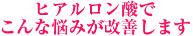 ヒアルロン酸でこんな悩みが改善します